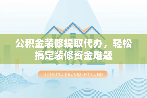 嘉鱼公积金装修提取代办，轻松搞定装修资金难题