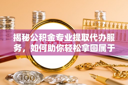 嘉鱼揭秘公积金专业提取代办服务，如何助你轻松拿回属于你的资金