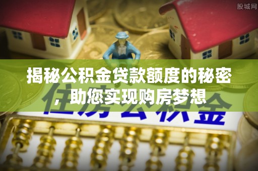 嘉鱼揭秘公积金贷款额度的秘密，助您实现购房梦想