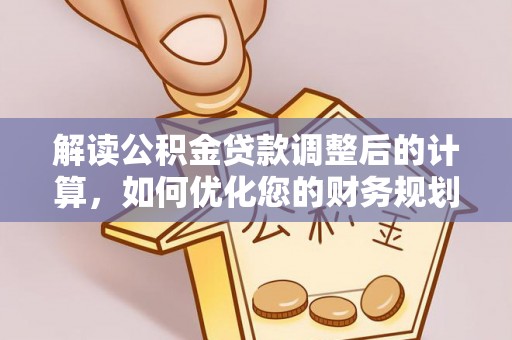 嘉鱼解读公积金贷款调整后的计算，如何优化您的财务规划