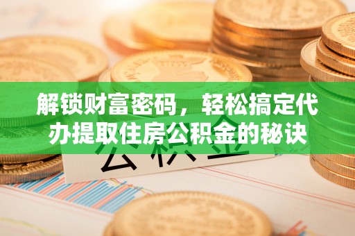 嘉鱼解锁财富密码，轻松搞定代办提取住房公积金的秘诀