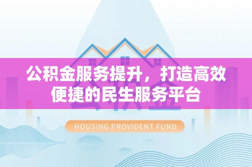 嘉鱼公积金服务提升，打造高效便捷的民生服务平台