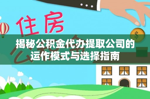 嘉鱼揭秘公积金代办提取公司的运作模式与选择指南