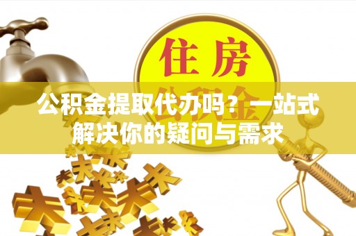 嘉鱼公积金提取代办吗？一站式解决你的疑问与需求