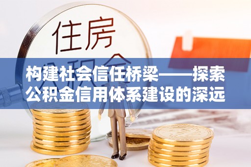 嘉鱼构建社会信任桥梁——探索公积金信用体系建设的深远意义
