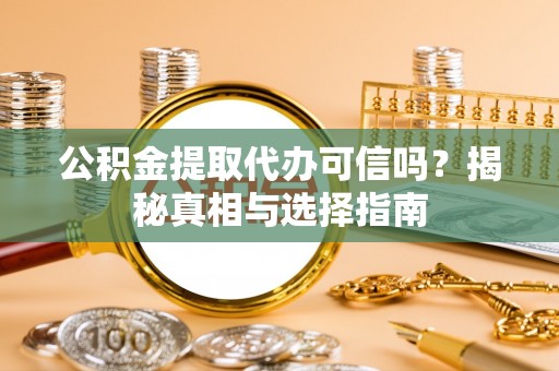 嘉鱼公积金提取代办可信吗？揭秘真相与选择指南