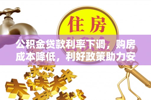 嘉鱼公积金贷款利率下调，购房成本降低，利好政策助力安居梦想