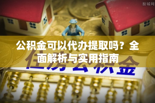 嘉鱼公积金可以代办提取吗？全面解析与实用指南