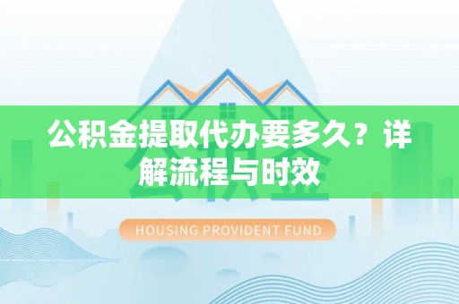 嘉鱼公积金提取代办要多久？详解流程与时效