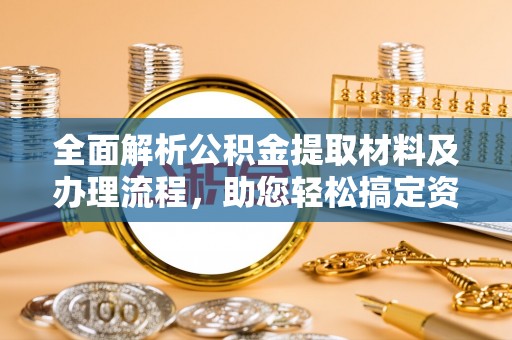 嘉鱼全面解析公积金提取材料及办理流程，助您轻松搞定资金提取