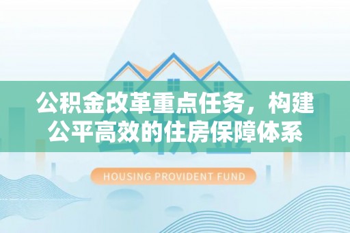 嘉鱼公积金改革重点任务，构建公平高效的住房保障体系