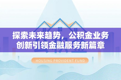 嘉鱼探索未来趋势，公积金业务创新引领金融服务新篇章