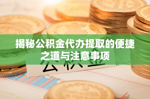 嘉鱼揭秘公积金代办提取的便捷之道与注意事项