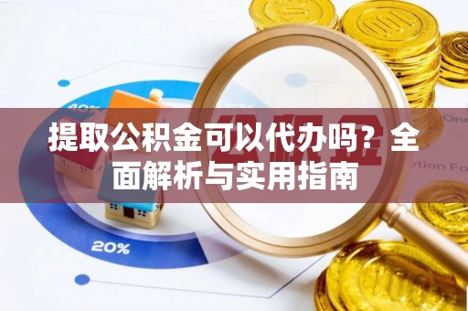 嘉鱼提取公积金可以代办吗？全面解析与实用指南