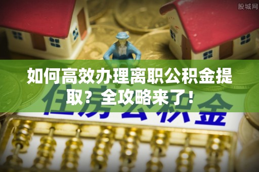 嘉鱼如何高效办理离职公积金提取？全攻略来了！