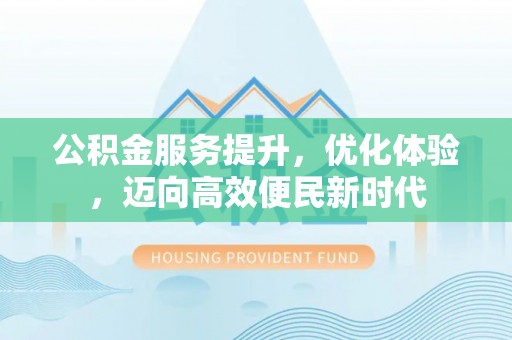 嘉鱼公积金服务提升，优化体验，迈向高效便民新时代