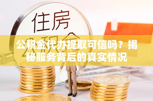 嘉鱼公积金代办提取可信吗？揭秘服务背后的真实情况