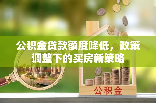 嘉鱼公积金贷款额度降低，政策调整下的买房新策略