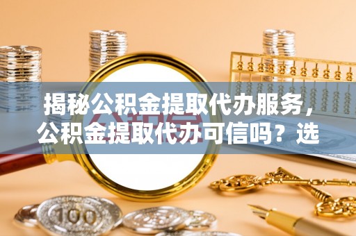 嘉鱼揭秘公积金提取代办服务，公积金提取代办可信吗？选择前你需要知道的真相