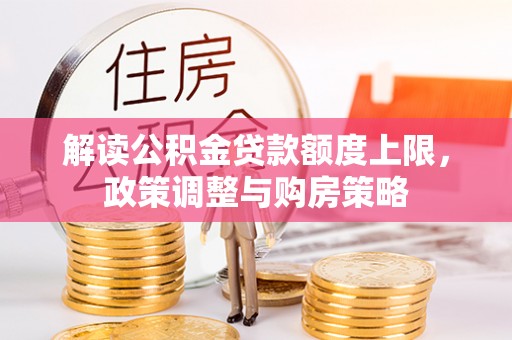嘉鱼解读公积金贷款额度上限，政策调整与购房策略