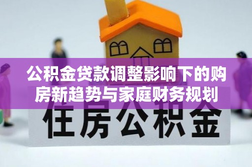 嘉鱼公积金贷款调整影响下的购房新趋势与家庭财务规划