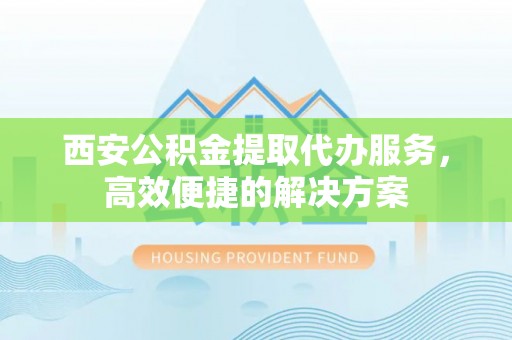嘉鱼西安公积金提取代办服务，高效便捷的解决方案