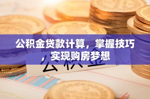 嘉鱼公积金贷款计算，掌握技巧，实现购房梦想
