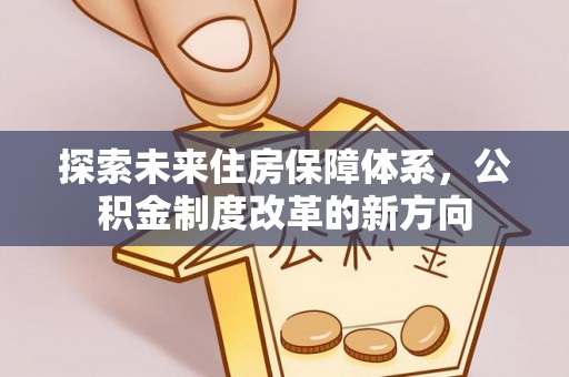 嘉鱼探索未来住房保障体系，公积金制度改革的新方向