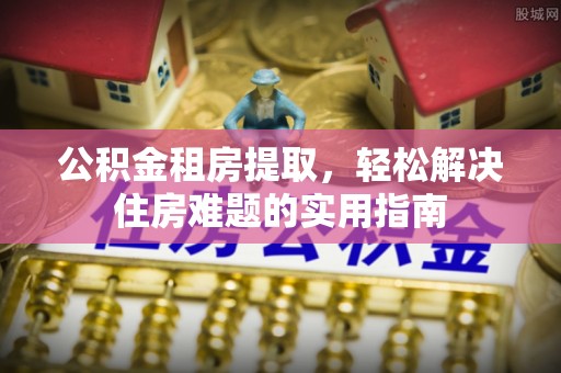 嘉鱼公积金租房提取，轻松解决住房难题的实用指南