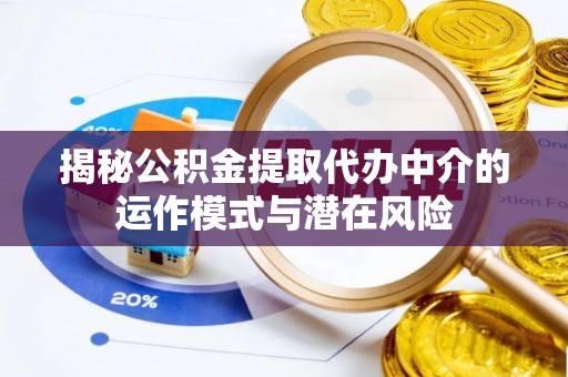 嘉鱼揭秘公积金提取代办中介的运作模式与潜在风险