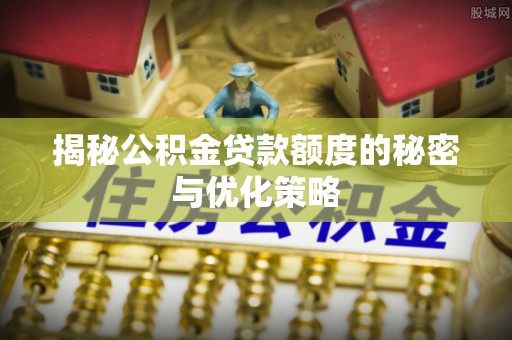 嘉鱼揭秘公积金贷款额度的秘密与优化策略