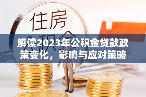 嘉鱼解读2023年公积金贷款政策变化，影响与应对策略