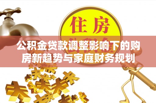 嘉鱼公积金贷款调整影响下的购房新趋势与家庭财务规划