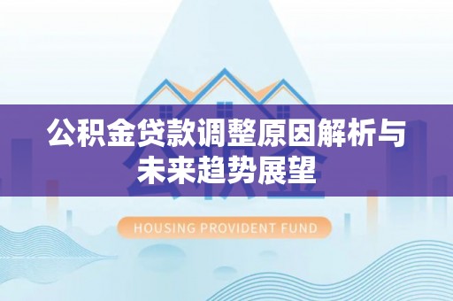 嘉鱼公积金贷款调整原因解析与未来趋势展望