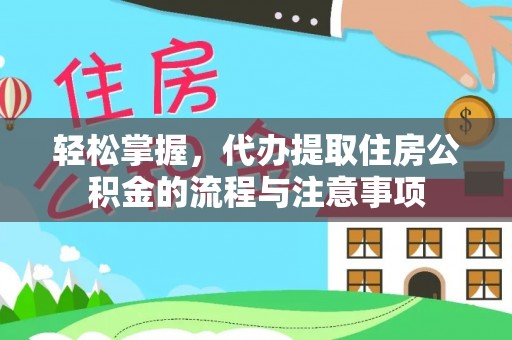 嘉鱼轻松掌握，代办提取住房公积金的流程与注意事项