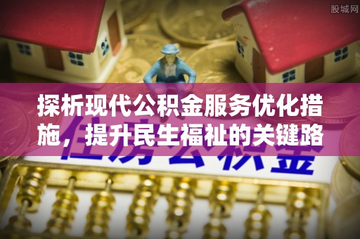 嘉鱼探析现代公积金服务优化措施，提升民生福祉的关键路径
