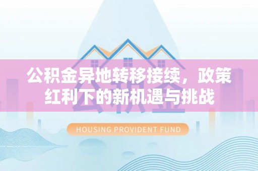 嘉鱼公积金异地转移接续，政策红利下的新机遇与挑战