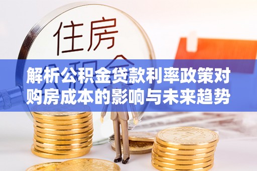 嘉鱼解析公积金贷款利率政策对购房成本的影响与未来趋势