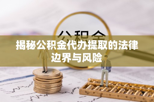 嘉鱼揭秘公积金代办提取的法律边界与风险