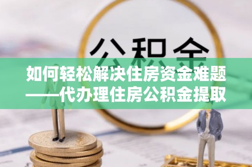 嘉鱼如何轻松解决住房资金难题——代办理住房公积金提取服务详解