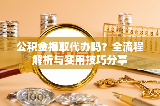 嘉鱼公积金提取代办吗？全流程解析与实用技巧分享