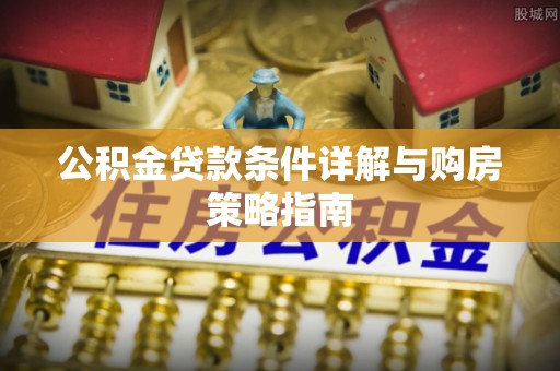 嘉鱼公积金贷款条件详解与购房策略指南