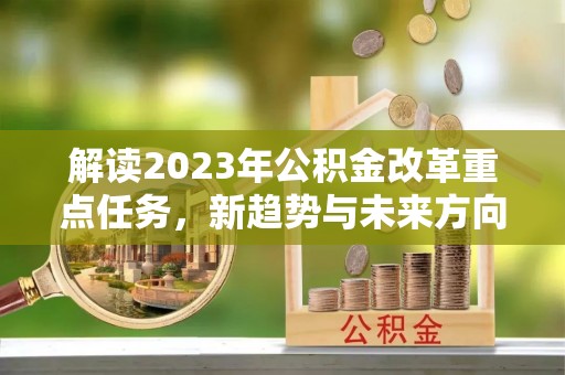 嘉鱼解读2023年公积金改革重点任务，新趋势与未来方向