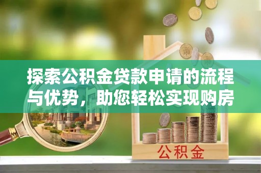 嘉鱼探索公积金贷款申请的流程与优势，助您轻松实现购房梦想