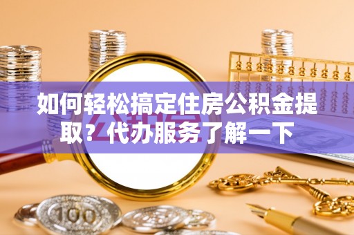 嘉鱼如何轻松搞定住房公积金提取？代办服务了解一下