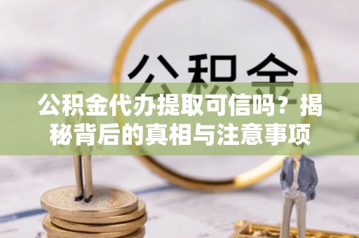 嘉鱼公积金代办提取可信吗？揭秘背后的真相与注意事项