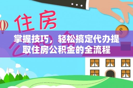 嘉鱼掌握技巧，轻松搞定代办提取住房公积金的全流程