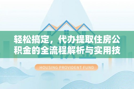 嘉鱼轻松搞定，代办提取住房公积金的全流程解析与实用技巧