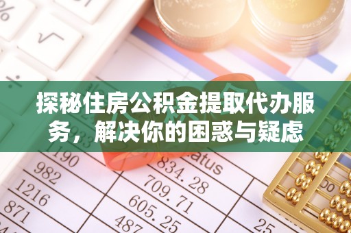 嘉鱼探秘住房公积金提取代办服务，解决你的困惑与疑虑