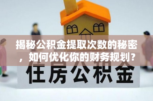 嘉鱼揭秘公积金提取次数的秘密，如何优化你的财务规划？